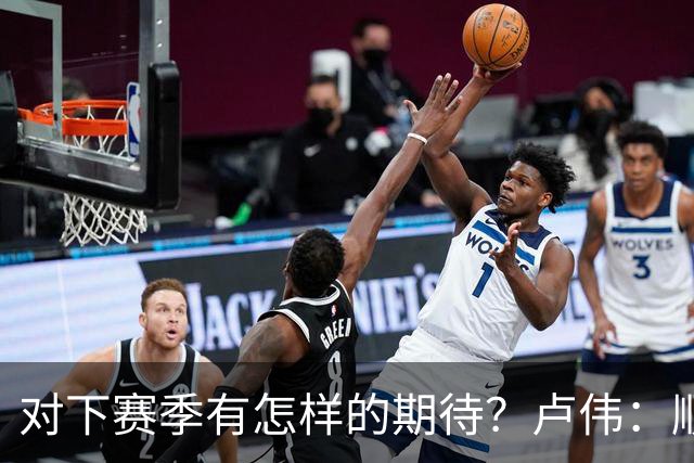 对下赛季有怎样的期待？卢伟：顺其自然 我们还有很大提升空间